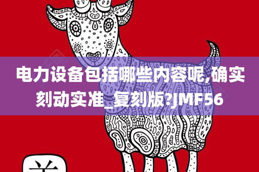 电力设备包括哪些内容呢,确实刻动实准_复刻版?JMF56