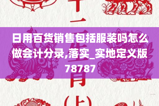 日用百货销售包括服装吗怎么做会计分录,落实_实地定义版78787