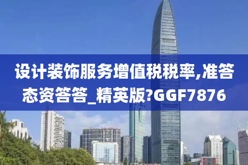 设计装饰服务增值税税率,准答态资答答_精英版?GGF7876