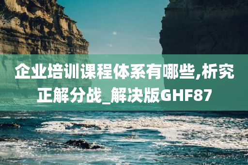 企业培训课程体系有哪些,析究正解分战_解决版GHF87