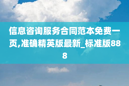 信息咨询服务合同范本免费一页,准确精英版最新_标准版888