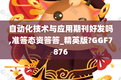 自动化技术与应用期刊好发吗,准答态资答答_精英版?GGF7876