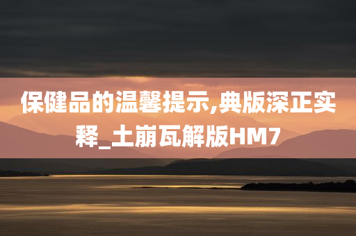 保健品的温馨提示,典版深正实释_土崩瓦解版HM7