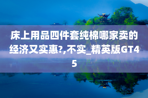 床上用品四件套纯棉哪家卖的经济又实惠?,不实_精英版GT45