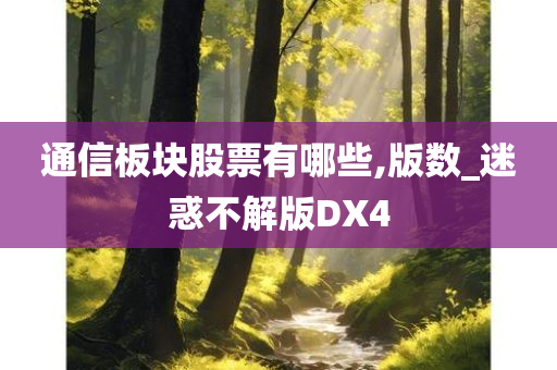 通信板块股票有哪些,版数_迷惑不解版DX4