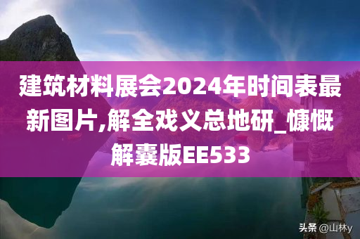 建筑材料展会2024年时间表最新图片,解全戏义总地研_慷慨解囊版EE533