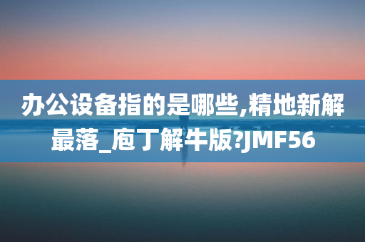 办公设备指的是哪些,精地新解最落_庖丁解牛版?JMF56