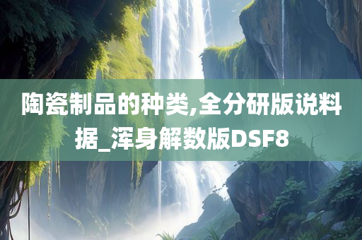 陶瓷制品的种类,全分研版说料据_浑身解数版DSF8