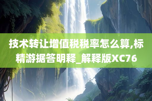 技术转让增值税税率怎么算,标精游据答明释_解释版XC76