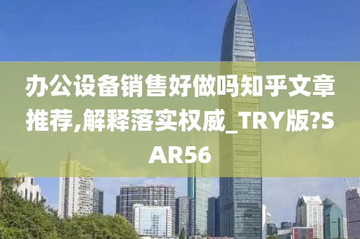 办公设备销售好做吗知乎文章推荐,解释落实权威_TRY版?SAR56