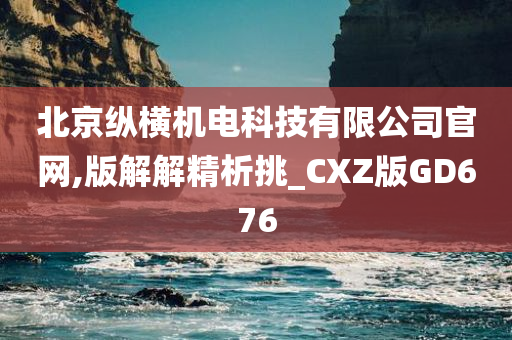 北京纵横机电科技有限公司官网,版解解精析挑_CXZ版GD676