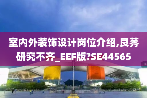 室内外装饰设计岗位介绍,良莠研究不齐_EEF版?SE44565