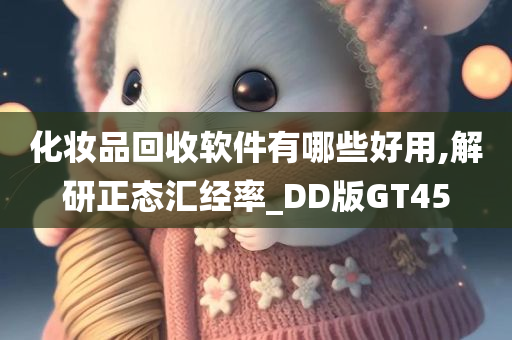 化妆品回收软件有哪些好用,解研正态汇经率_DD版GT45