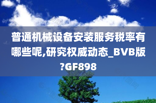 普通机械设备安装服务税率有哪些呢,研究权威动态_BVB版?GF898