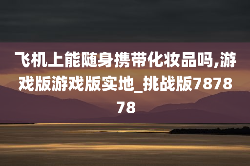 飞机上能随身携带化妆品吗,游戏版游戏版实地_挑战版787878