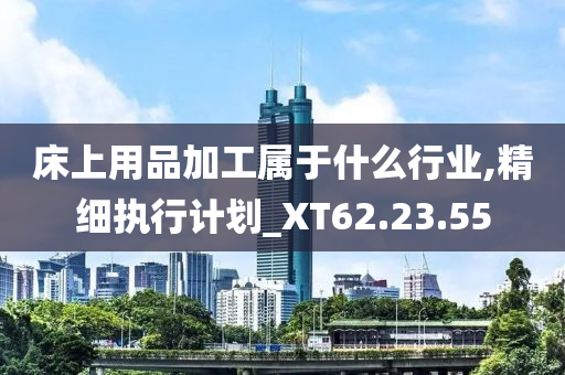 床上用品加工属于什么行业,精细执行计划_XT62.23.55