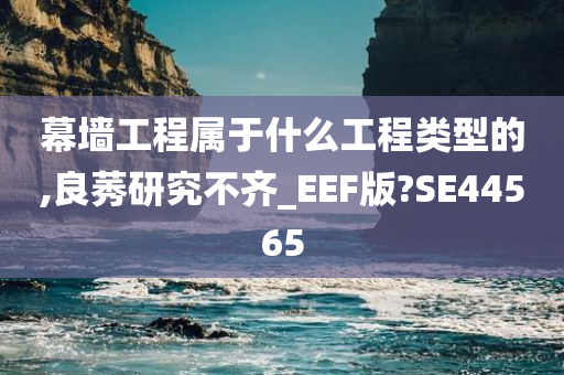 幕墙工程属于什么工程类型的,良莠研究不齐_EEF版?SE44565