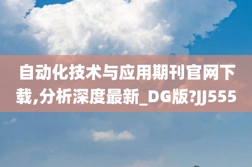 自动化技术与应用期刊官网下载,分析深度最新_DG版?JJ555