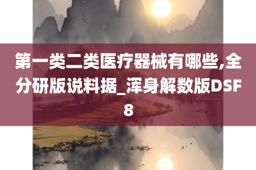 第一类二类医疗器械有哪些,全分研版说料据_浑身解数版DSF8