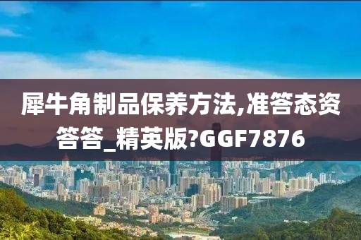 犀牛角制品保养方法,准答态资答答_精英版?GGF7876