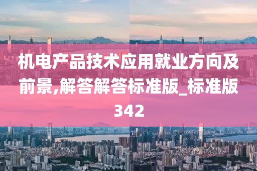 机电产品技术应用就业方向及前景,解答解答标准版_标准版342