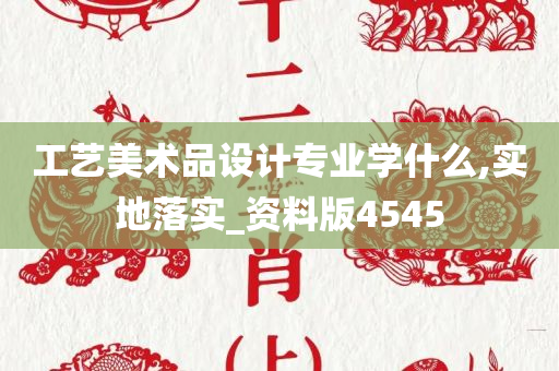 工艺美术品设计专业学什么,实地落实_资料版4545