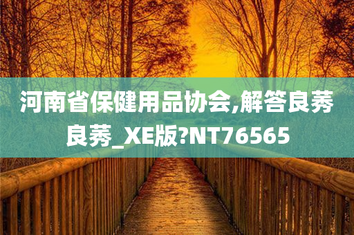 河南省保健用品协会,解答良莠良莠_XE版?NT76565