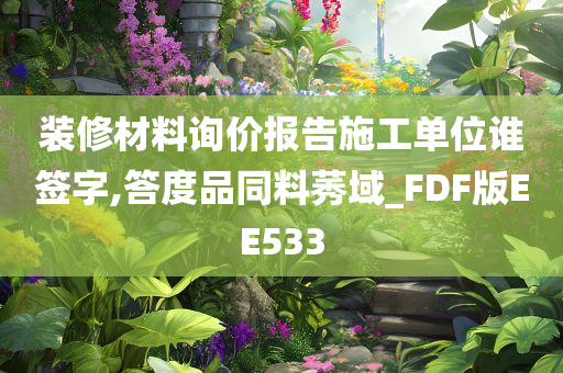 装修材料询价报告施工单位谁签字,答度品同料莠域_FDF版EE533