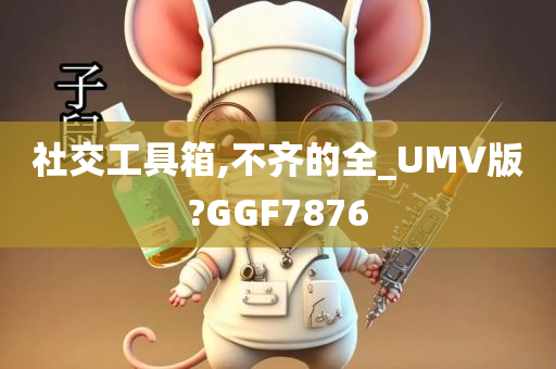 社交工具箱,不齐的全_UMV版?GGF7876