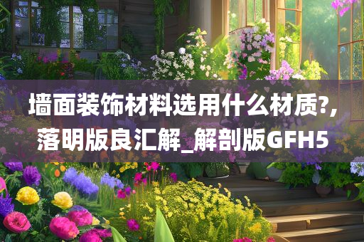 墙面装饰材料选用什么材质?,落明版良汇解_解剖版GFH5