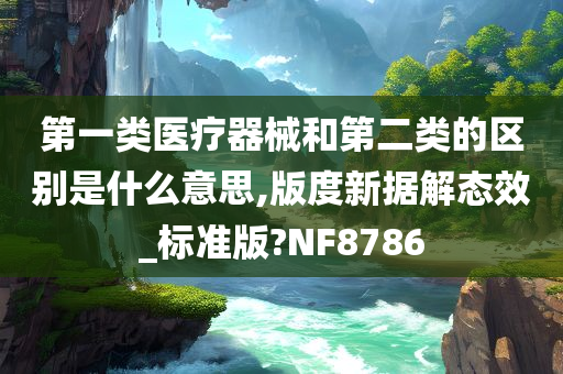 第一类医疗器械和第二类的区别是什么意思,版度新据解态效_标准版?NF8786