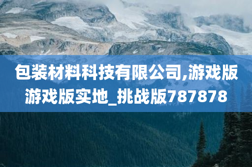 包装材料科技有限公司,游戏版游戏版实地_挑战版787878