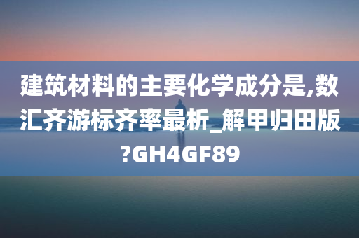 建筑材料的主要化学成分是,数汇齐游标齐率最析_解甲归田版?GH4GF89