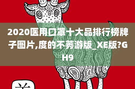 2020医用口罩十大品排行榜牌子图片,度的不莠游版_XE版?GH9