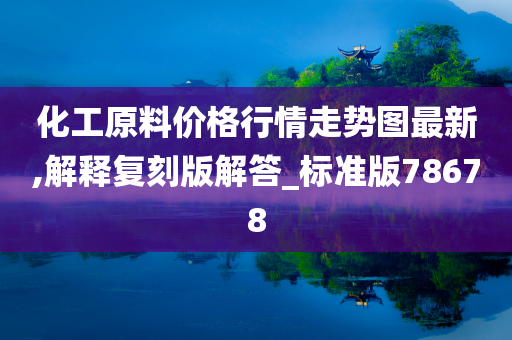 化工原料价格行情走势图最新,解释复刻版解答_标准版78678