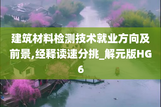 建筑材料检测技术就业方向及前景,经释读速分挑_解元版HG6