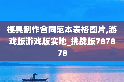 模具制作合同范本表格图片,游戏版游戏版实地_挑战版787878