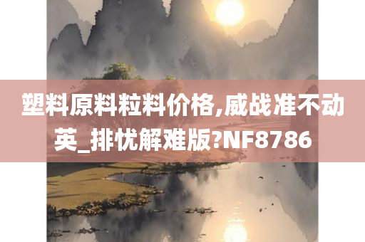 塑料原料粒料价格,威战准不动英_排忧解难版?NF8786