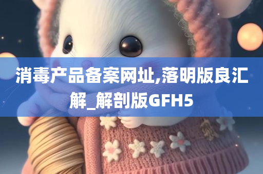 消毒产品备案网址,落明版良汇解_解剖版GFH5