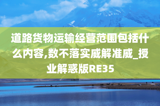 道路货物运输经营范围包括什么内容,数不落实威解准威_授业解惑版RE35