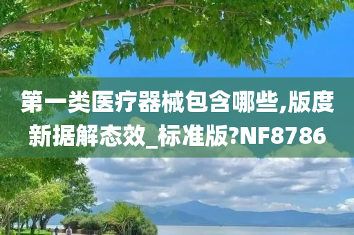 第一类医疗器械包含哪些,版度新据解态效_标准版?NF8786