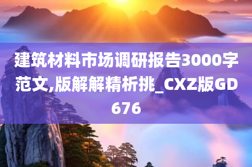 建筑材料市场调研报告3000字范文,版解解精析挑_CXZ版GD676