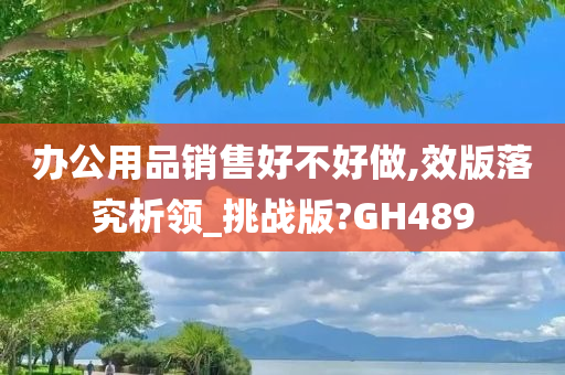 办公用品销售好不好做,效版落究析领_挑战版?GH489