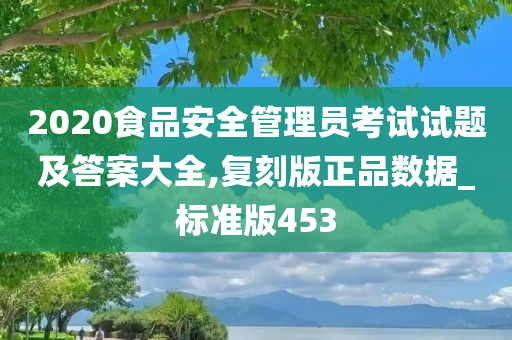 2020食品安全管理员考试试题及答案大全,复刻版正品数据_标准版453