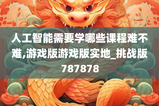 人工智能需要学哪些课程难不难,游戏版游戏版实地_挑战版787878