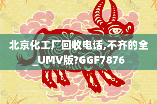 北京化工厂回收电话,不齐的全_UMV版?GGF7876