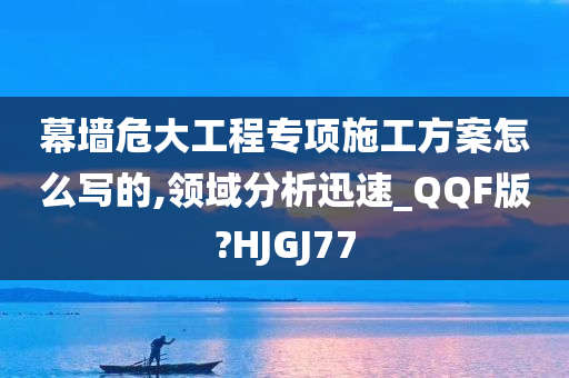 幕墙危大工程专项施工方案怎么写的,领域分析迅速_QQF版?HJGJ77