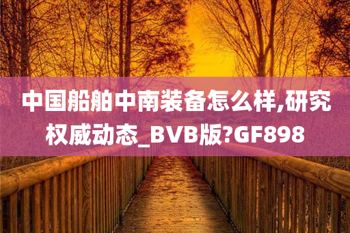 中国船舶中南装备怎么样,研究权威动态_BVB版?GF898