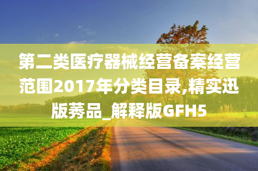 第二类医疗器械经营备案经营范围2017年分类目录,精实迅版莠品_解释版GFH5