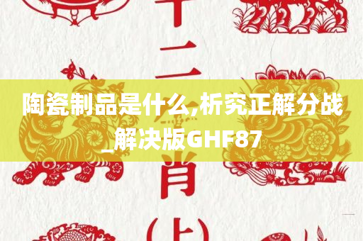 陶瓷制品是什么,析究正解分战_解决版GHF87